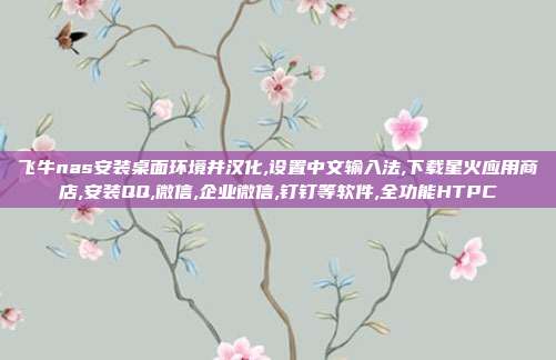 飞牛nas安装桌面环境并汉化,设置中文输入法,下载星火应用商店,安装QQ,微信,企业微信,钉钉等软件,全功能HTPC