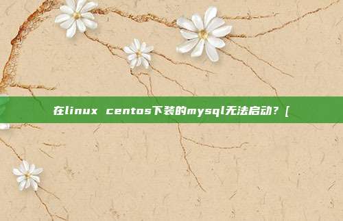 在linux centos下装的mysql无法启动?[