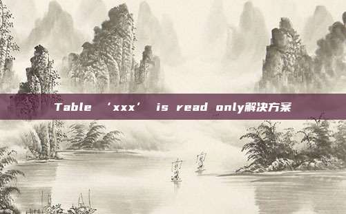 Table ‘xxx’ is read only解决方案