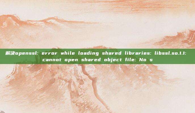 解决openssl: error while loading shared libraries: libssl.so.1.1: cannot open shared object file: No s