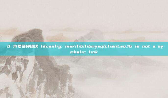  0 符号链接错误 ldconfig: /usr/lib/libmysqlclient.so.16 is not a symbolic link