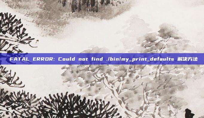  FATAL ERROR: Could not find ./bin/my_print_defaults 解决方法